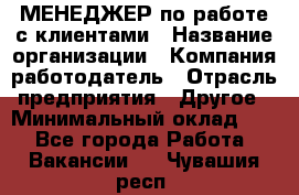 МЕНЕДЖЕР по работе с клиентами › Название организации ­ Компания-работодатель › Отрасль предприятия ­ Другое › Минимальный оклад ­ 1 - Все города Работа » Вакансии   . Чувашия респ.